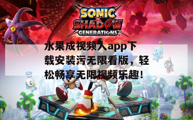 水果成视频人app下载安装污无限看版，轻松畅享无限视频乐趣！