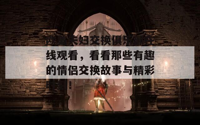 欧美夫妇交换俱乐部在线观看，看看那些有趣的情侣交换故事与精彩时刻！
