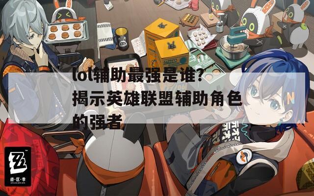 lol辅助最强是谁？揭示英雄联盟辅助角色的强者