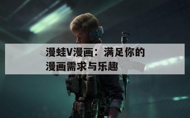 漫蛙V漫画：满足你的漫画需求与乐趣