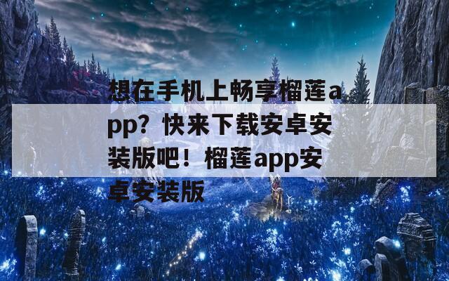 想在手机上畅享榴莲app？快来下载安卓安装版吧！榴莲app安卓安装版