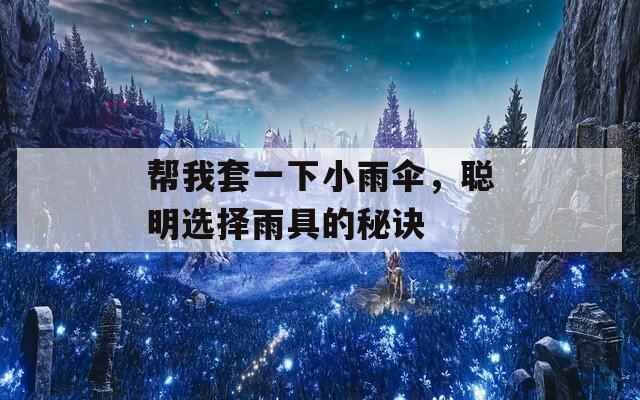 帮我套一下小雨伞，聪明选择雨具的秘诀
