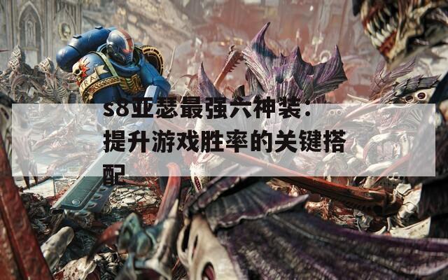s8亚瑟最强六神装：提升游戏胜率的关键搭配