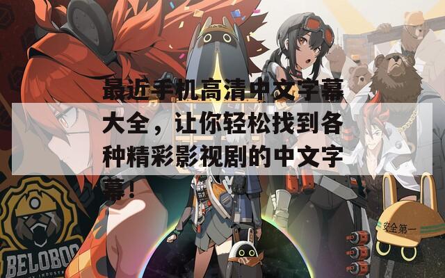 最近手机高清中文字幕大全，让你轻松找到各种精彩影视剧的中文字幕！