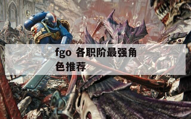 fgo 各职阶最强角色推荐