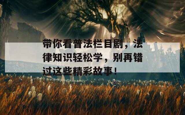 带你看普法栏目剧，法律知识轻松学，别再错过这些精彩故事！