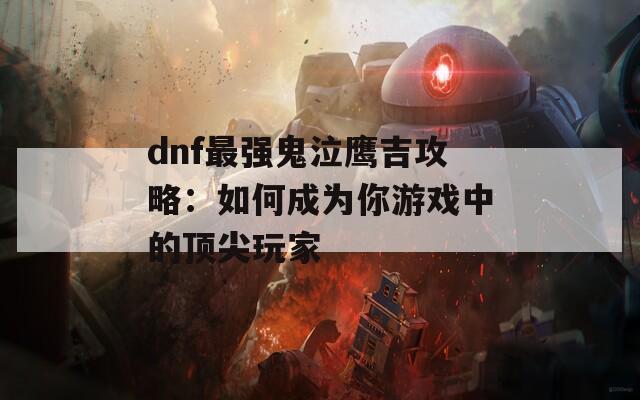 dnf最强鬼泣鹰吉攻略：如何成为你游戏中的顶尖玩家