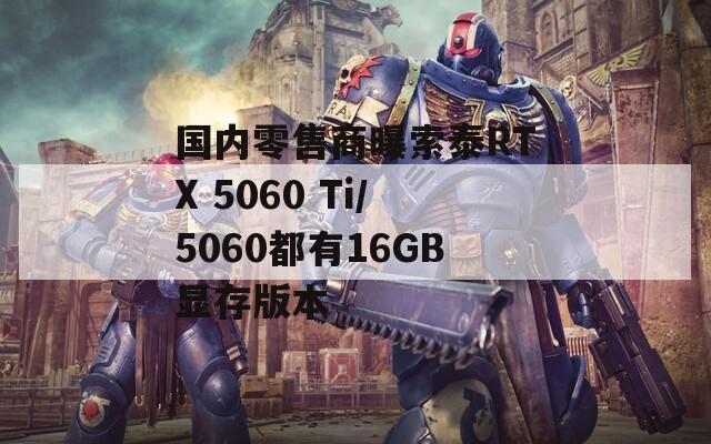 国内零售商曝索泰RTX 5060 Ti/5060都有16GB显存版本