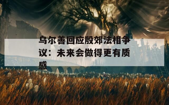 乌尔善回应殷郊法相争议：未来会做得更有质感