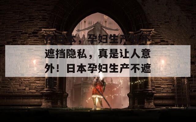 在日本，孕妇生产时不遮挡隐私，真是让人意外！日本孕妇生产不遮阴