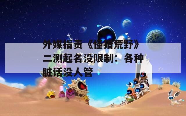 外媒指责《怪猎荒野》二测起名没限制：各种脏话没人管