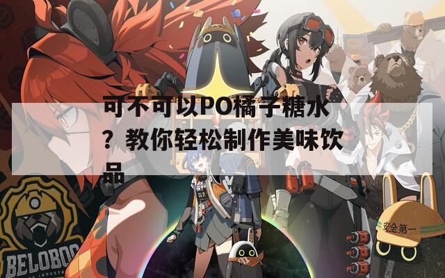 可不可以PO橘子糖水？教你轻松制作美味饮品