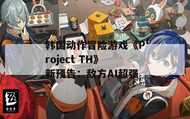 韩国动作冒险游戏《Project TH》新预告：敌方AI超强