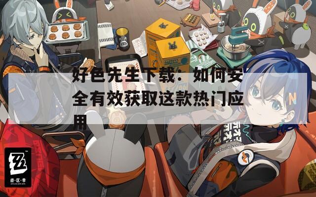 好色先生下载：如何安全有效获取这款热门应用