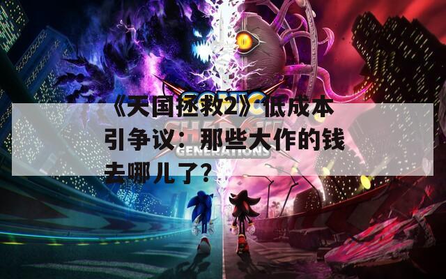 《天国拯救2》低成本引争议：那些大作的钱去哪儿了？