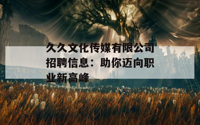 久久文化传媒有限公司招聘信息：助你迈向职业新高峰