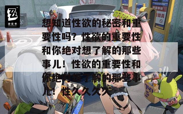 想知道性欲的秘密和重要性吗？性欲的重要性和你绝对想了解的那些事儿！性欲的重要性和你绝对想了解的那些事儿！性久久久久