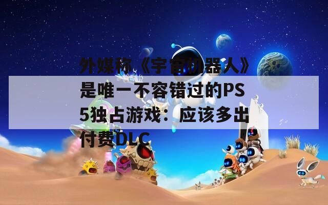 外媒称《宇宙机器人》是唯一不容错过的PS5独占游戏：应该多出付费DLC