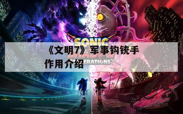 《文明7》军事钩铳手作用介绍