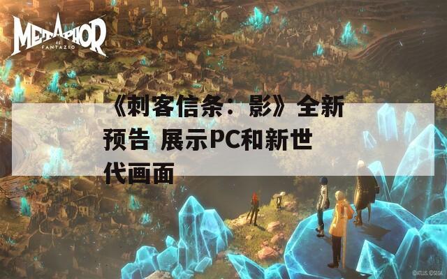 《刺客信条：影》全新预告 展示PC和新世代画面