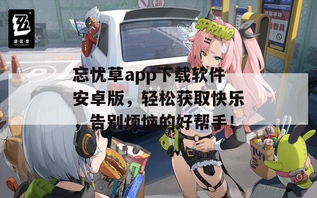 忘忧草app下载软件安卓版，轻松获取快乐，告别烦恼的好帮手！