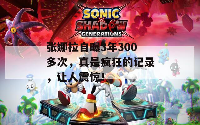 张娜拉自曝3年300多次，真是疯狂的记录，让人震惊！