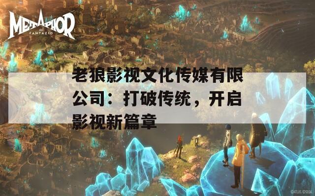 老狼影视文化传媒有限公司：打破传统，开启影视新篇章