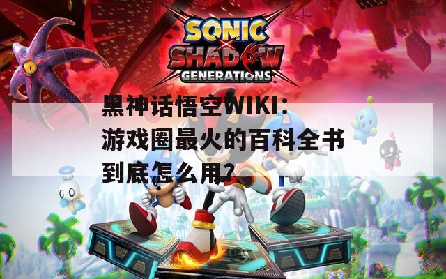 黑神话悟空WIKI：游戏圈最火的百科全书到底怎么用？