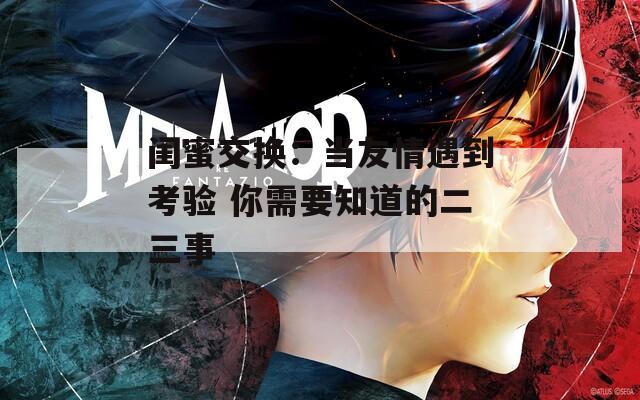 闺蜜交换：当友情遇到考验 你需要知道的二三事