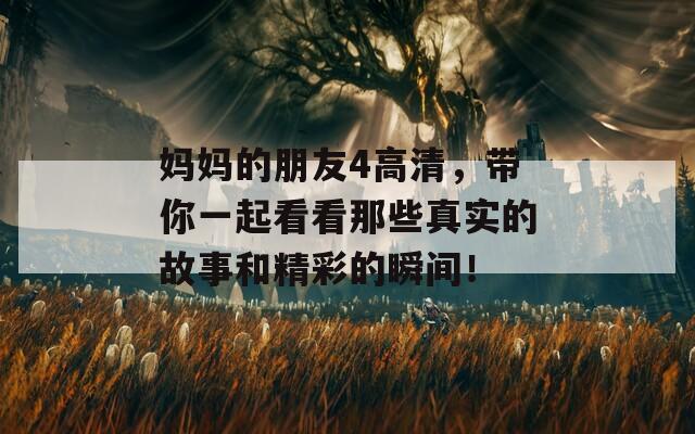 妈妈的朋友4高清，带你一起看看那些真实的故事和精彩的瞬间！