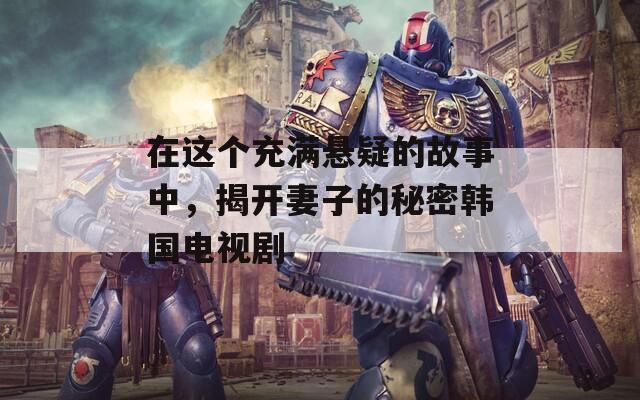 在这个充满悬疑的故事中，揭开妻子的秘密韩国电视剧
