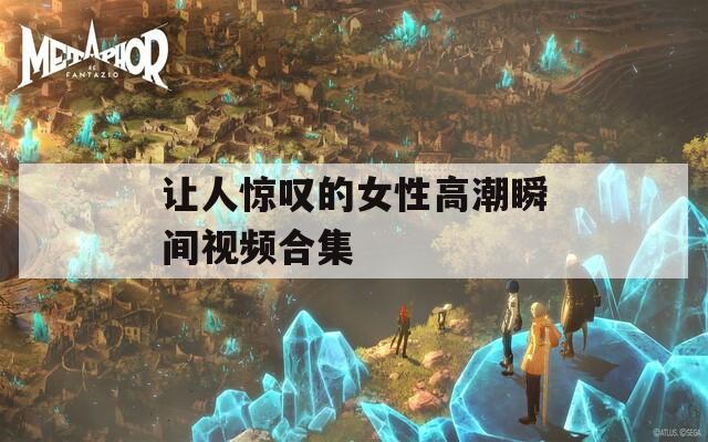让人惊叹的女性高潮瞬间视频合集