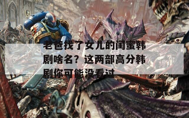 老爸找了女儿的闺蜜韩剧啥名？这两部高分韩剧你可能没看过