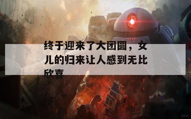 终于迎来了大团圆，女儿的归来让人感到无比欣喜