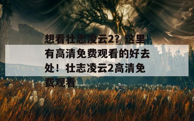 想看壮志凌云2？这里有高清免费观看的好去处！壮志凌云2高清免费观看