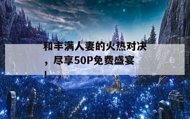 和丰满人妻的火热对决，尽享50P免费盛宴！