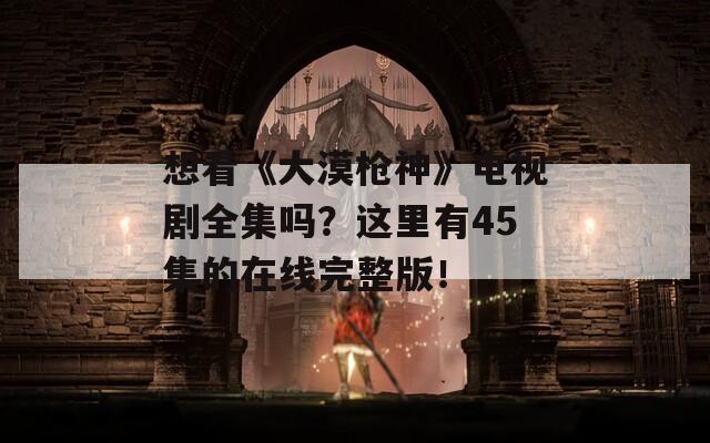 想看《大漠枪神》电视剧全集吗？这里有45集的在线完整版！
