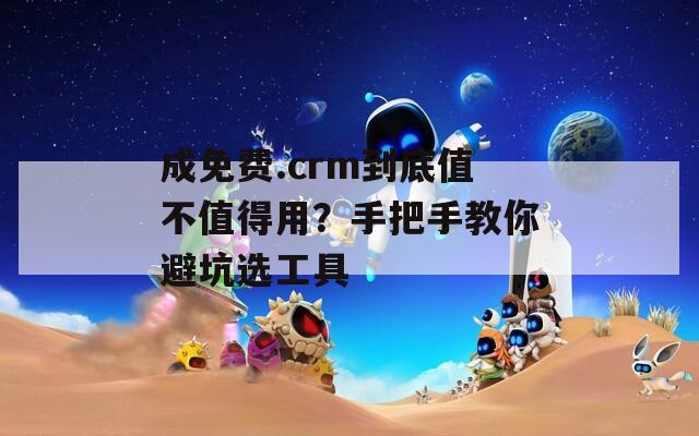 成免费.crm到底值不值得用？手把手教你避坑选工具