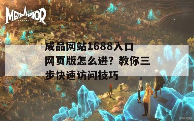 成品网站1688入口网页版怎么进？教你三步快速访问技巧