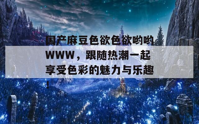 国产麻豆色欲色欲哟哟WWW，跟随热潮一起享受色彩的魅力与乐趣！