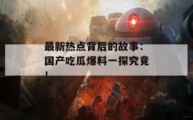 最新热点背后的故事：国产吃瓜爆料一探究竟！