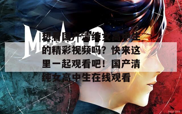 想看国产清纯女高中生的精彩视频吗？快来这里一起观看吧！国产清纯女高中生在线观看