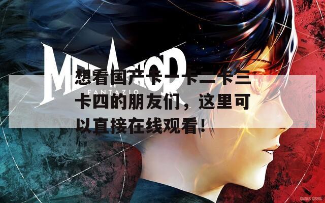 想看国产卡一卡二卡三卡四的朋友们，这里可以直接在线观看！