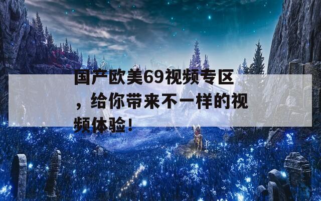 国产欧美69视频专区，给你带来不一样的视频体验！