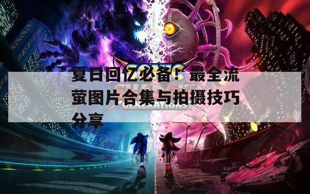 夏日回忆必备！最全流萤图片合集与拍摄技巧分享