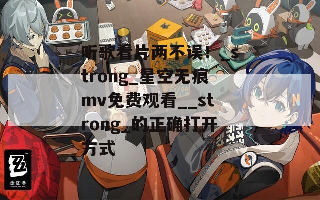 听歌看片两不误！_strong_星空无痕mv免费观看__strong_的正确打开方式