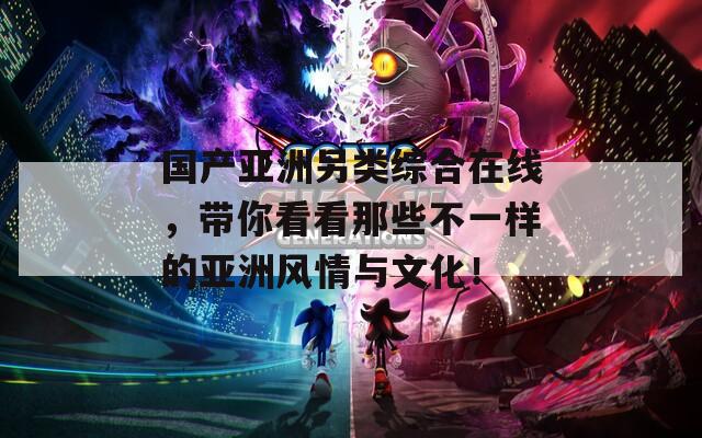 国产亚洲另类综合在线，带你看看那些不一样的亚洲风情与文化！
