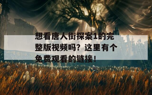 想看唐人街探案1的完整版视频吗？这里有个免费观看的链接！
