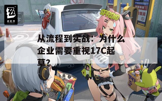 从流程到实战：为什么企业需要重视17C起草？