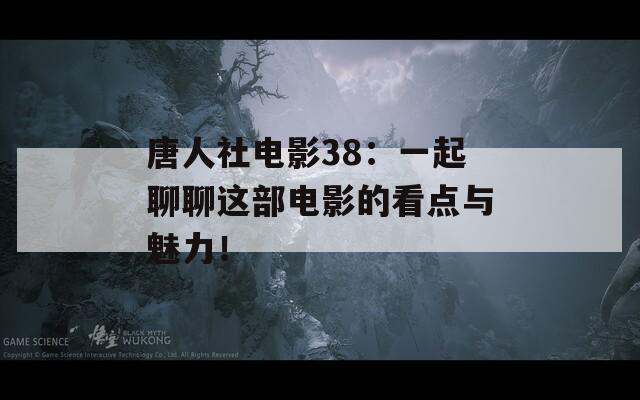 唐人社电影38：一起聊聊这部电影的看点与魅力！